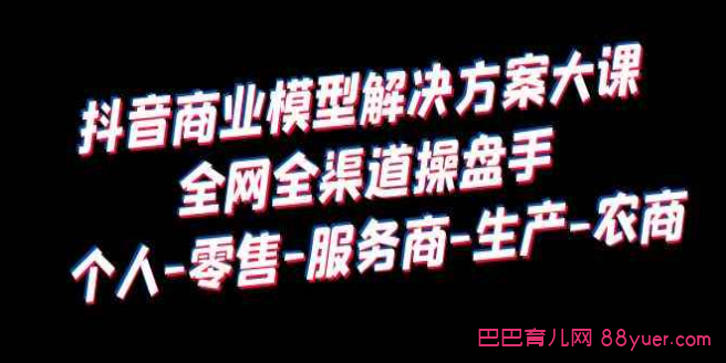 抖音商业 模型解决方案大课 渠道操盘手 个人-零售-服务商-生产-农商|巴巴育儿