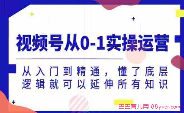 视频号从0-1实操运营,从入门到精通,懂了底层逻辑就可以延伸所有知识|巴巴育儿