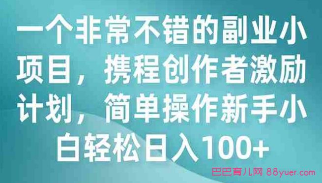 一个非常不错的副业小项目,携程创作者激励计划,简单操作新手小白日入100+|巴巴育儿